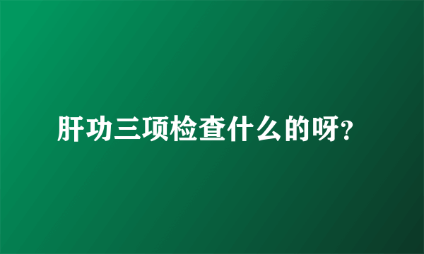 肝功三项检查什么的呀？