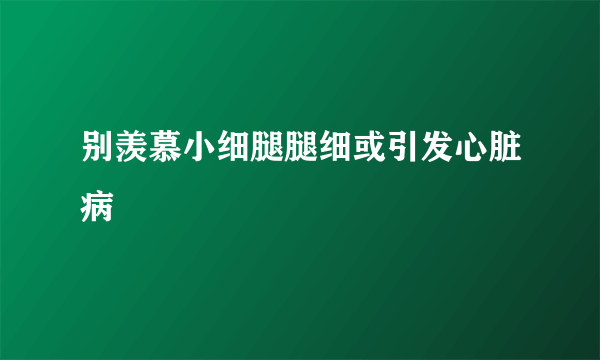 别羡慕小细腿腿细或引发心脏病