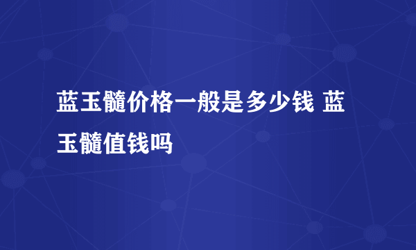 蓝玉髓价格一般是多少钱 蓝玉髓值钱吗