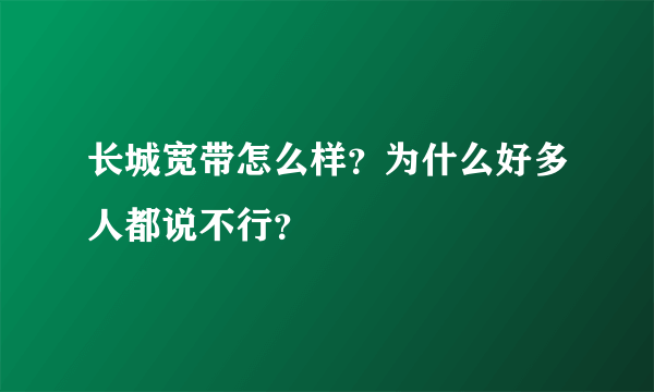 长城宽带怎么样？为什么好多人都说不行？