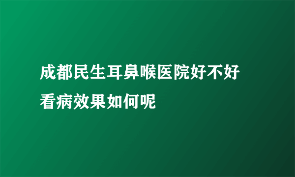 成都民生耳鼻喉医院好不好 看病效果如何呢