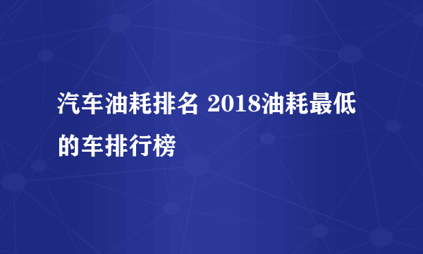 汽车油耗排名 2018油耗最低的车排行榜