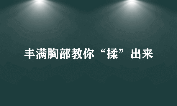 丰满胸部教你“揉”出来