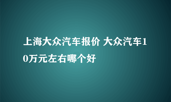 上海大众汽车报价 大众汽车10万元左右哪个好