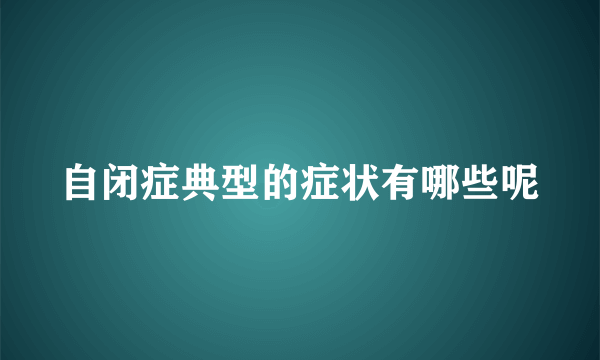 自闭症典型的症状有哪些呢