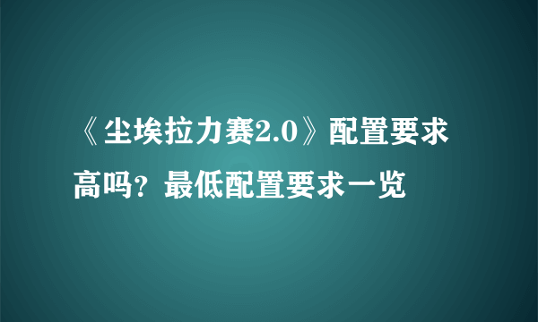 《尘埃拉力赛2.0》配置要求高吗？最低配置要求一览