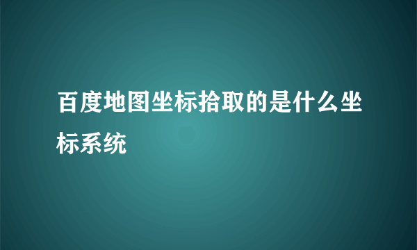 百度地图坐标拾取的是什么坐标系统