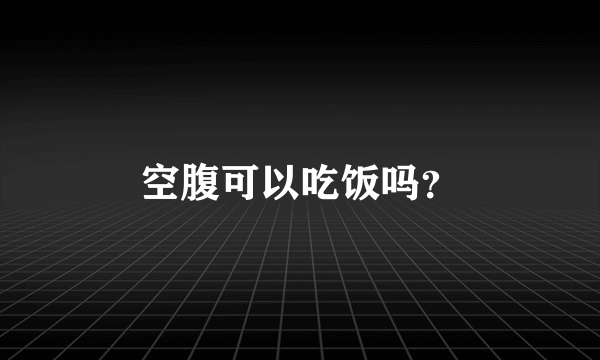 空腹可以吃饭吗？