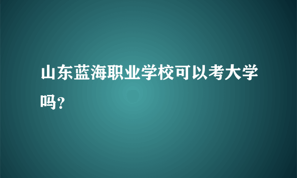 山东蓝海职业学校可以考大学吗？