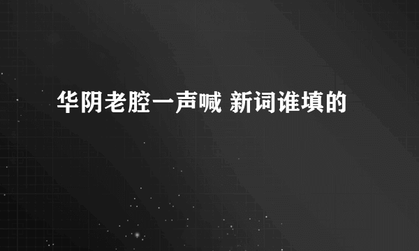 华阴老腔一声喊 新词谁填的