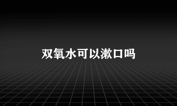 双氧水可以漱口吗