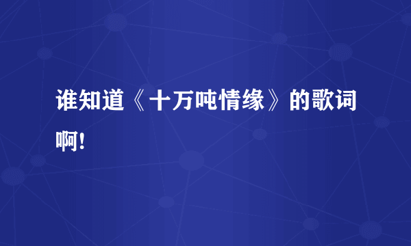 谁知道《十万吨情缘》的歌词啊!