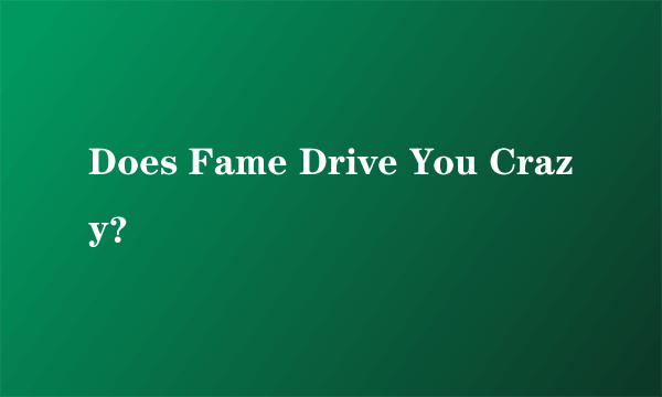 Does Fame Drive You Crazy？