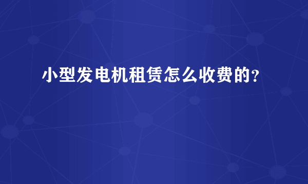 小型发电机租赁怎么收费的？