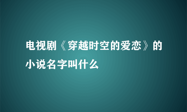 电视剧《穿越时空的爱恋》的小说名字叫什么