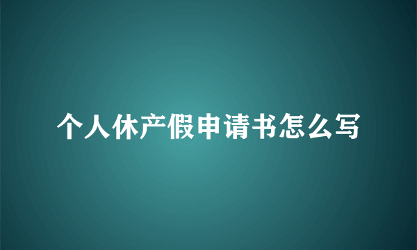 个人休产假申请书怎么写