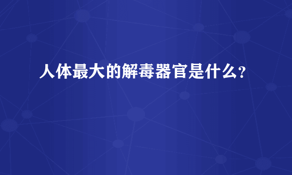 人体最大的解毒器官是什么？