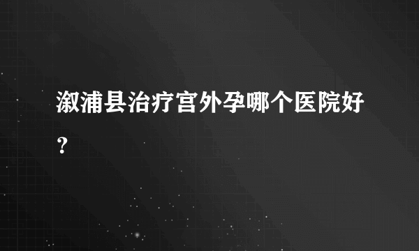 溆浦县治疗宫外孕哪个医院好？