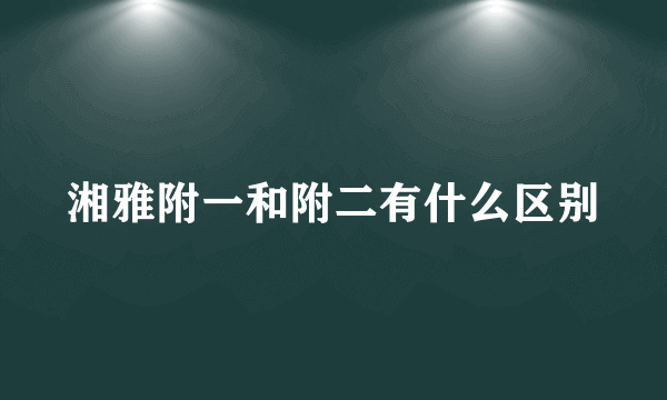 湘雅附一和附二有什么区别