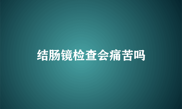 结肠镜检查会痛苦吗