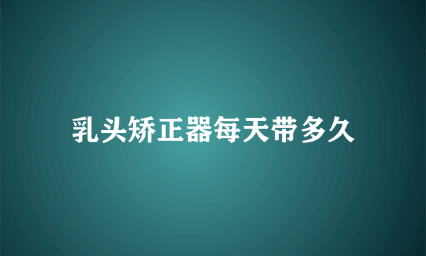 乳头矫正器每天带多久