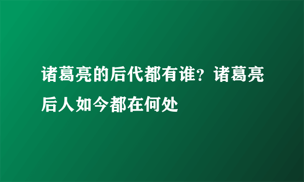 诸葛亮的后代都有谁？诸葛亮后人如今都在何处