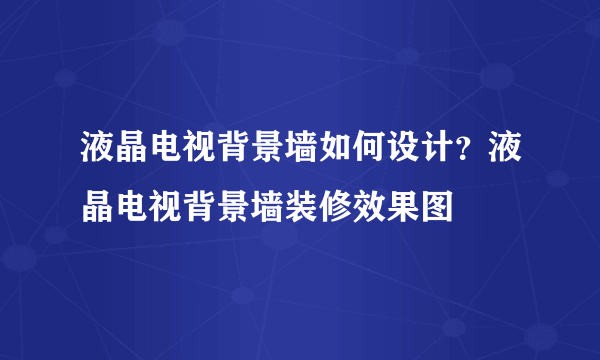 液晶电视背景墙如何设计？液晶电视背景墙装修效果图