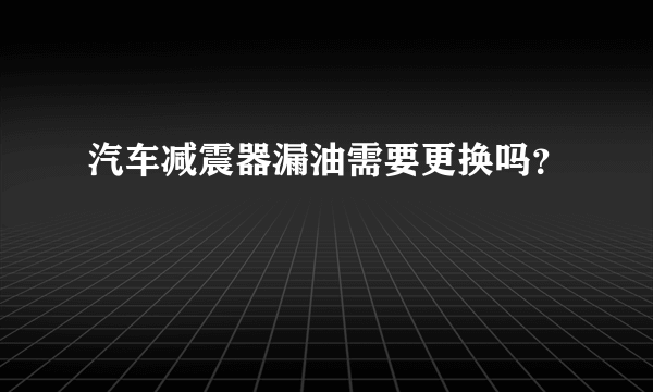 汽车减震器漏油需要更换吗？