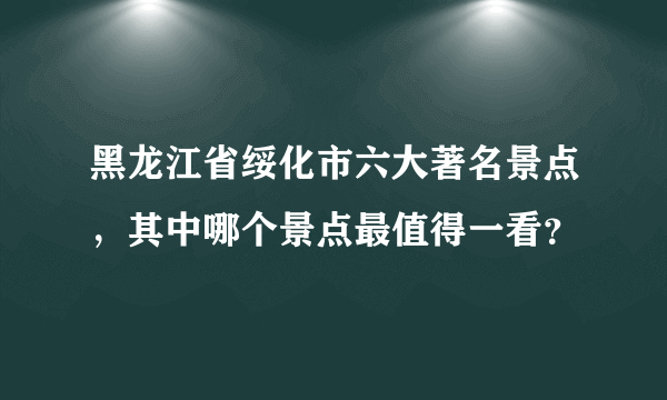 黑龙江省绥化市六大著名景点，其中哪个景点最值得一看？