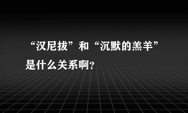 “汉尼拔”和“沉默的羔羊”是什么关系啊？