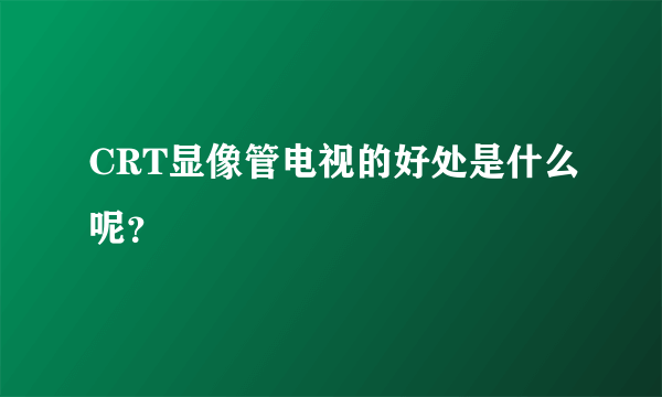 CRT显像管电视的好处是什么呢？