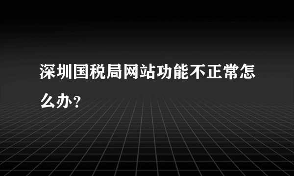 深圳国税局网站功能不正常怎么办？