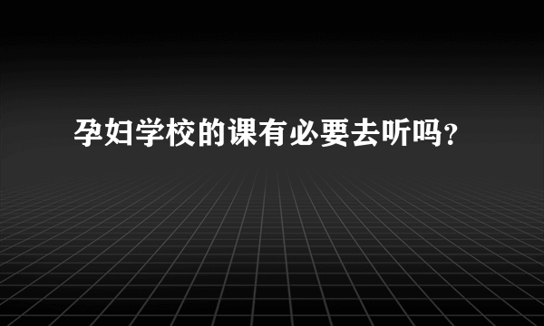 孕妇学校的课有必要去听吗？