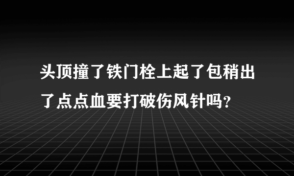 头顶撞了铁门栓上起了包稍出了点点血要打破伤风针吗？