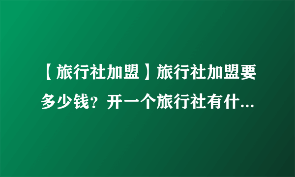 【旅行社加盟】旅行社加盟要多少钱？开一个旅行社有什么需要注意的？