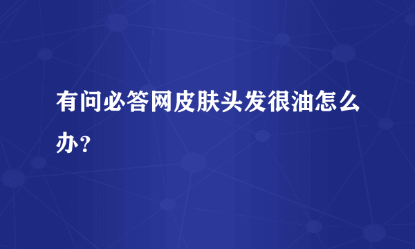 有问必答网皮肤头发很油怎么办？