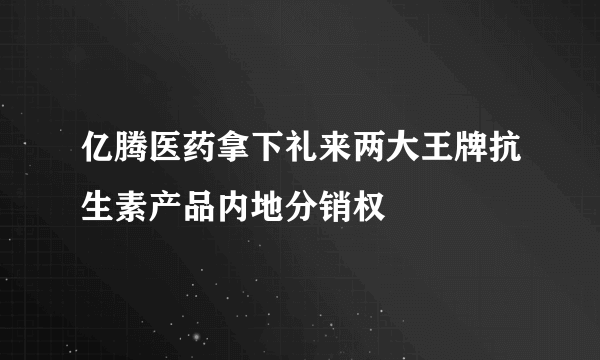 亿腾医药拿下礼来两大王牌抗生素产品内地分销权