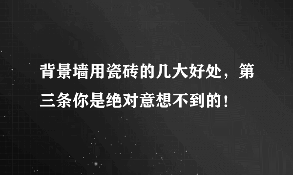 背景墙用瓷砖的几大好处，第三条你是绝对意想不到的！