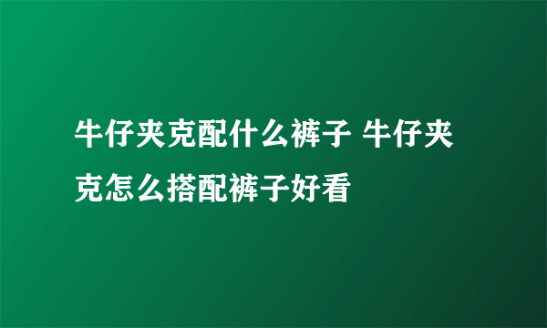 牛仔夹克配什么裤子 牛仔夹克怎么搭配裤子好看