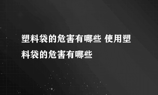 塑料袋的危害有哪些 使用塑料袋的危害有哪些