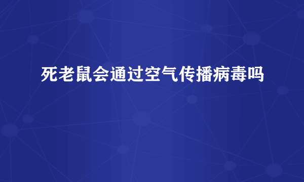 死老鼠会通过空气传播病毒吗