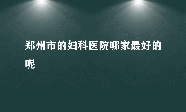 郑州市的妇科医院哪家最好的呢