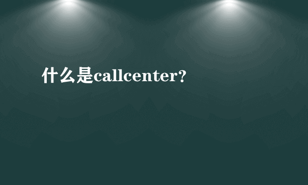 什么是callcenter？