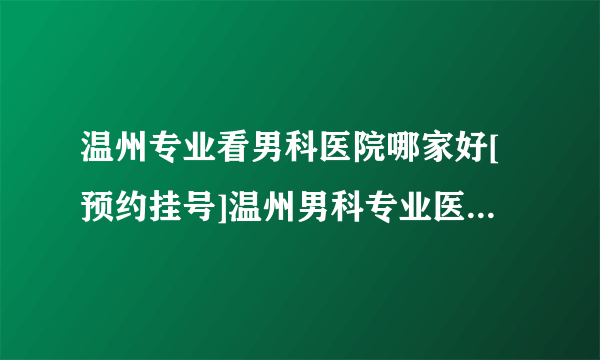 温州专业看男科医院哪家好[预约挂号]温州男科专业医院那家较好