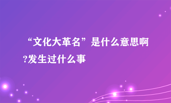 “文化大革名”是什么意思啊?发生过什么事