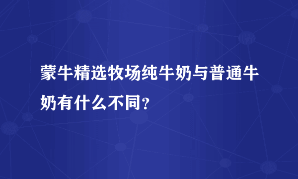 蒙牛精选牧场纯牛奶与普通牛奶有什么不同？