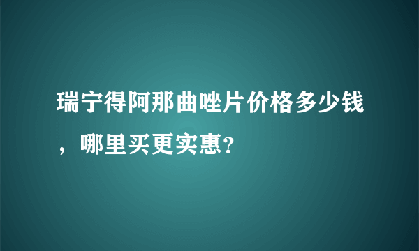 瑞宁得阿那曲唑片价格多少钱，哪里买更实惠？