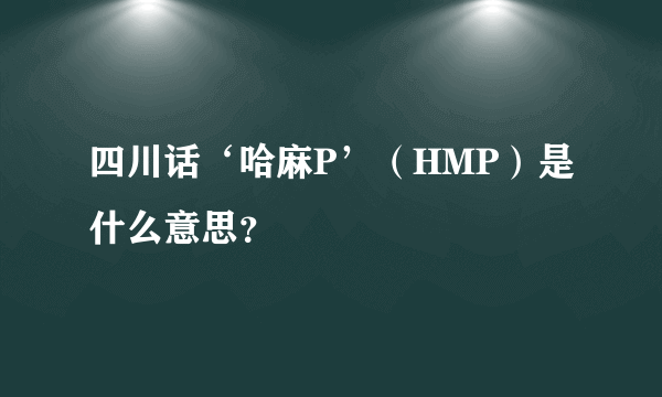 四川话‘哈麻P’（HMP）是什么意思？