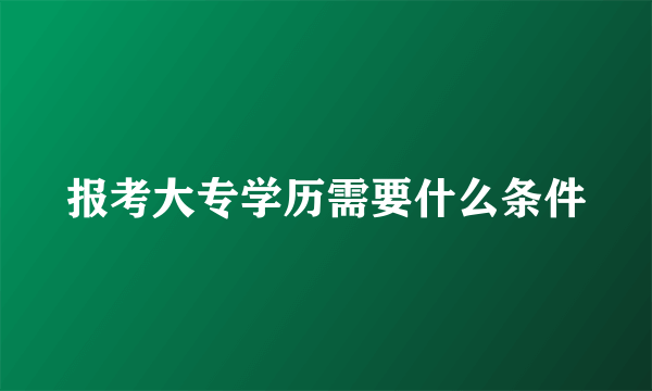 报考大专学历需要什么条件