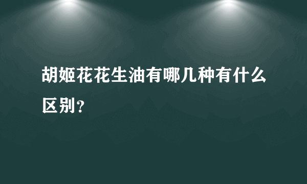 胡姬花花生油有哪几种有什么区别？